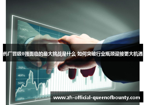 药厂晋级8强面临的最大挑战是什么 如何突破行业瓶颈迎接更大机遇