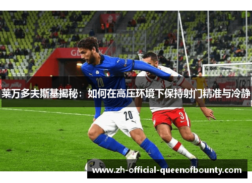 莱万多夫斯基揭秘：如何在高压环境下保持射门精准与冷静