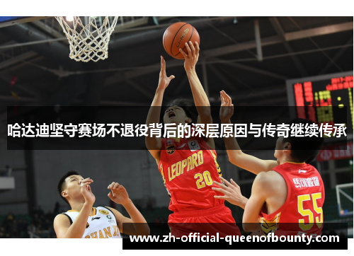 哈达迪坚守赛场不退役背后的深层原因与传奇继续传承