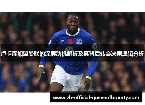 卢卡库加盟曼联的深层动机解析及其背后转会决策逻辑分析