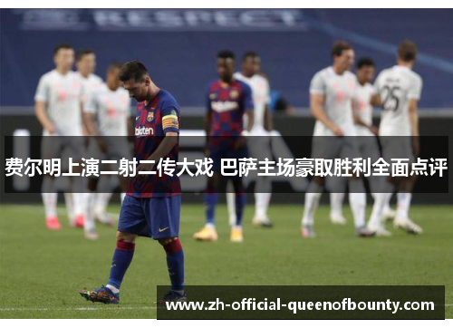 费尔明上演二射二传大戏 巴萨主场豪取胜利全面点评