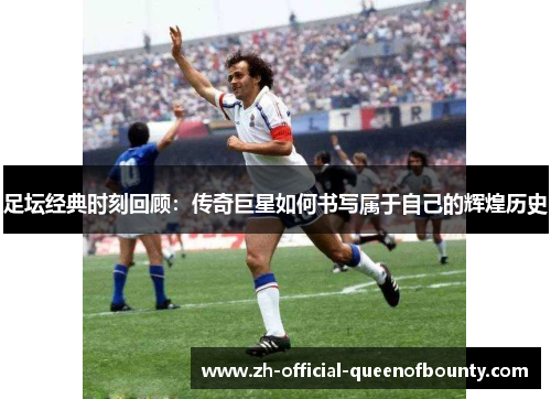 足坛经典时刻回顾：传奇巨星如何书写属于自己的辉煌历史