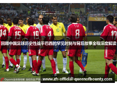 回顾中国足球历史性战平巴西的罕见时刻与背后故事全程深度解读