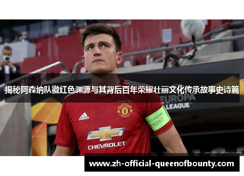 揭秘阿森纳队徽红色渊源与其背后百年荣耀壮丽文化传承故事史诗篇