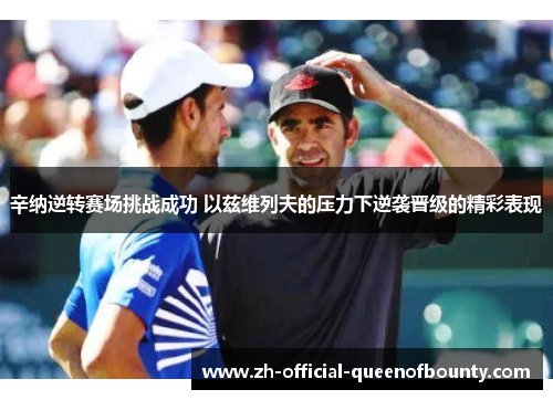 辛纳逆转赛场挑战成功 以兹维列夫的压力下逆袭晋级的精彩表现