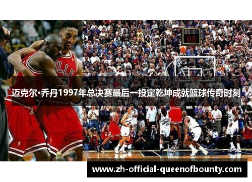 迈克尔·乔丹1997年总决赛最后一投定乾坤成就篮球传奇时刻