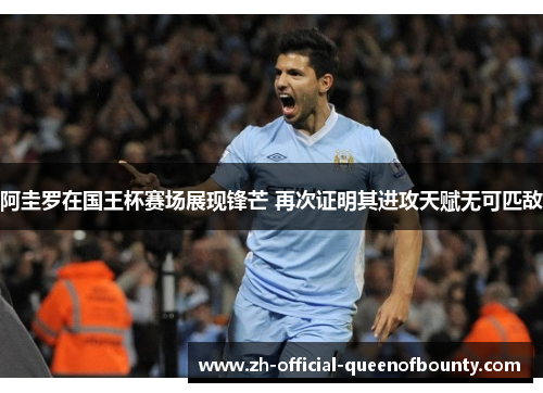 阿圭罗在国王杯赛场展现锋芒 再次证明其进攻天赋无可匹敌