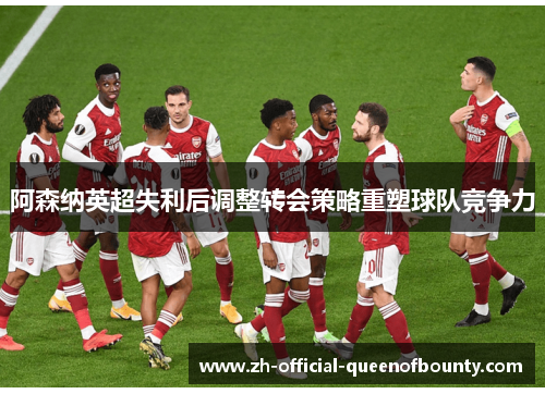 阿森纳英超失利后调整转会策略重塑球队竞争力