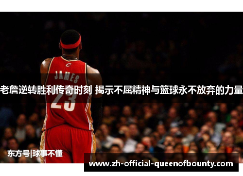 老詹逆转胜利传奇时刻 揭示不屈精神与篮球永不放弃的力量