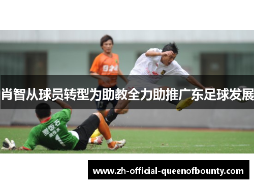 肖智从球员转型为助教全力助推广东足球发展
