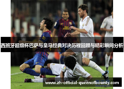 西班牙超级杯巴萨与皇马经典对决历程回顾与精彩瞬间分析