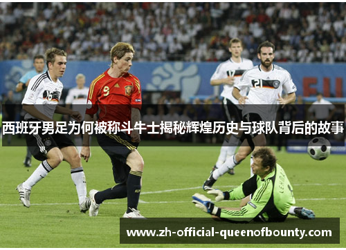 西班牙男足为何被称斗牛士揭秘辉煌历史与球队背后的故事 西班牙男足为何被称斗牛士揭秘辉煌历史与球队背后的故事