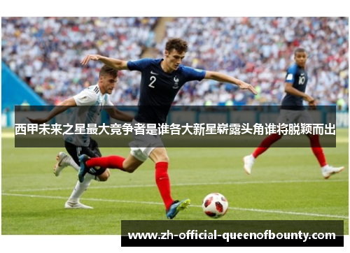 西甲未来之星最大竞争者是谁各大新星崭露头角谁将脱颖而出