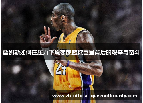 詹姆斯如何在压力下蜕变成篮球巨星背后的艰辛与奋斗 詹姆斯如何在压力下蜕变成篮球巨星背后的艰辛与奋斗