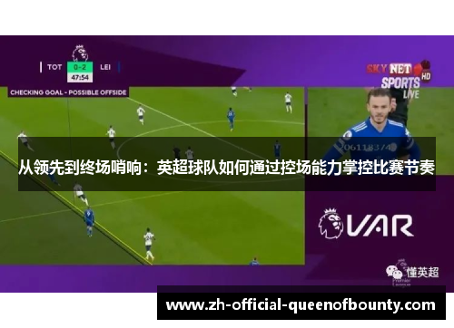 从领先到终场哨响：英超球队如何通过控场能力掌控比赛节奏