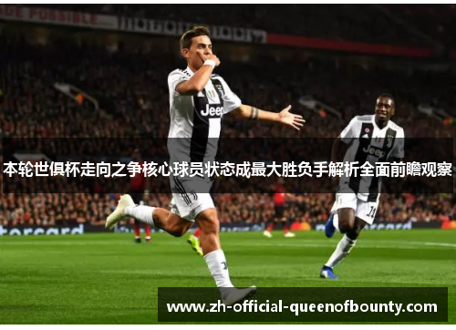 本轮世俱杯走向之争核心球员状态成最大胜负手解析全面前瞻观察
