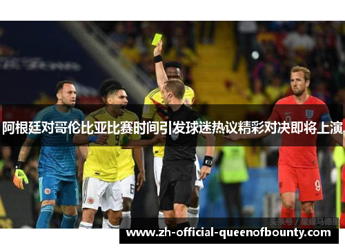 阿根廷对哥伦比亚比赛时间引发球迷热议精彩对决即将上演