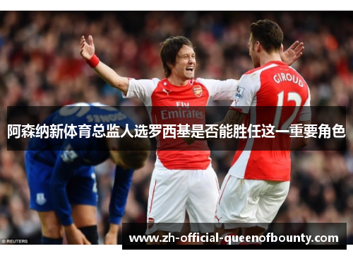 阿森纳新体育总监人选罗西基是否能胜任这一重要角色