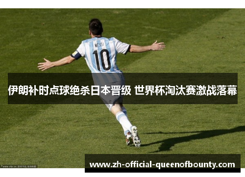 伊朗补时点球绝杀日本晋级 世界杯淘汰赛激战落幕