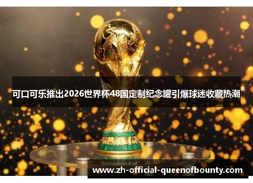 可口可乐推出2026世界杯48国定制纪念罐引爆球迷收藏热潮