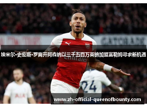 埃米尔·史密斯·罗离开阿森纳以三千五百万英镑加盟富勒姆寻求新机遇 埃米尔·史密斯·罗离开阿森纳以三千五百万英镑加盟富勒姆寻求新机遇