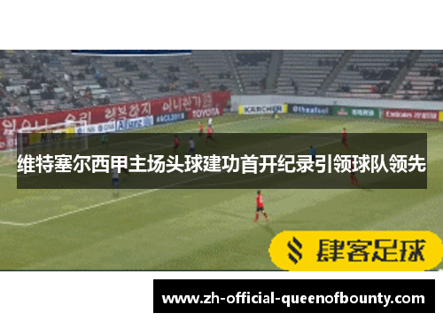 维特塞尔西甲主场头球建功首开纪录引领球队领先 维特塞尔西甲主场头球建功首开纪录引领球队领先