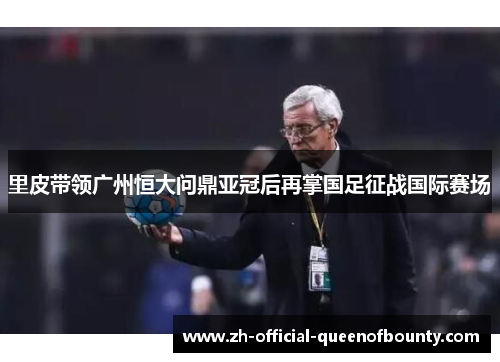 里皮带领广州恒大问鼎亚冠后再掌国足征战国际赛场 里皮带领广州恒大问鼎亚冠后再掌国足征战国际赛场