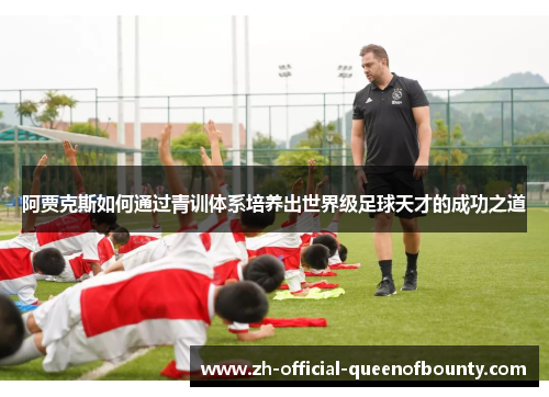阿贾克斯如何通过青训体系培养出世界级足球天才的成功之道 阿贾克斯如何通过青训体系培养出世界级足球天才的成功之道