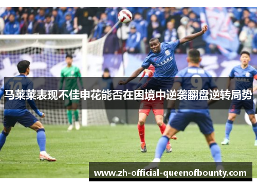 马莱莱表现不佳申花能否在困境中逆袭翻盘逆转局势 马莱莱表现不佳申花能否在困境中逆袭翻盘逆转局势