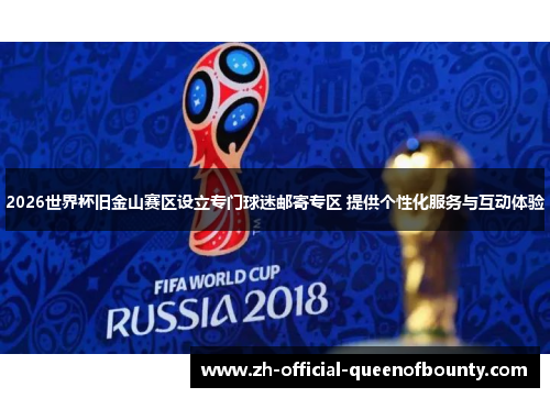 2026世界杯旧金山赛区设立专门球迷邮寄专区 提供个性化服务与互动体验 2026世界杯旧金山赛区设立专门球迷邮寄专区 提供个性化服务与互动体验