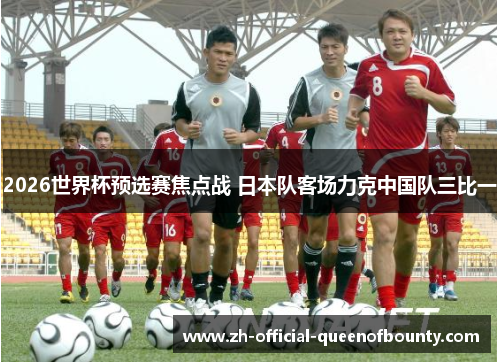 2026世界杯预选赛焦点战 日本队客场力克中国队三比一