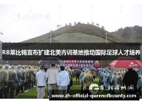 RB莱比锡宣布扩建北美青训基地推动国际足球人才培养 RB莱比锡宣布扩建北美青训基地推动国际足球人才培养