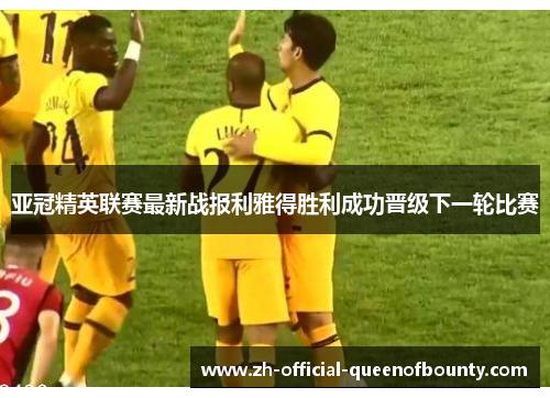 亚冠精英联赛最新战报利雅得胜利成功晋级下一轮比赛 亚冠精英联赛最新战报利雅得胜利成功晋级下一轮比赛