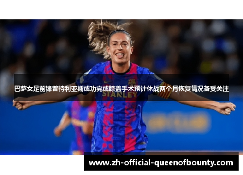 巴萨女足前锋普特利亚斯成功完成膝盖手术预计休战两个月恢复情况备受关注
