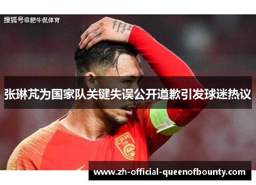 张琳芃为国家队关键失误公开道歉引发球迷热议 张琳芃为国家队关键失误公开道歉引发球迷热议