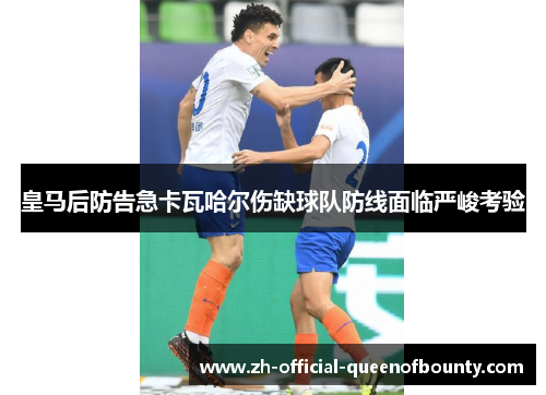 皇马后防告急卡瓦哈尔伤缺球队防线面临严峻考验 皇马后防告急卡瓦哈尔伤缺球队防线面临严峻考验