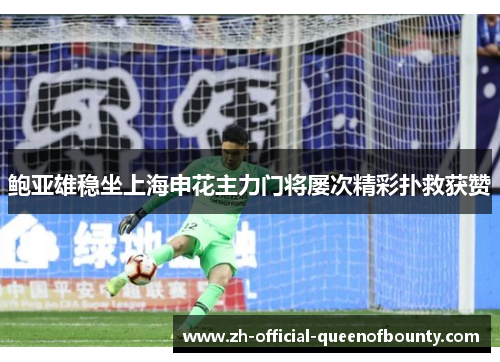 鲍亚雄稳坐上海申花主力门将屡次精彩扑救获赞 鲍亚雄稳坐上海申花主力门将屡次精彩扑救获赞