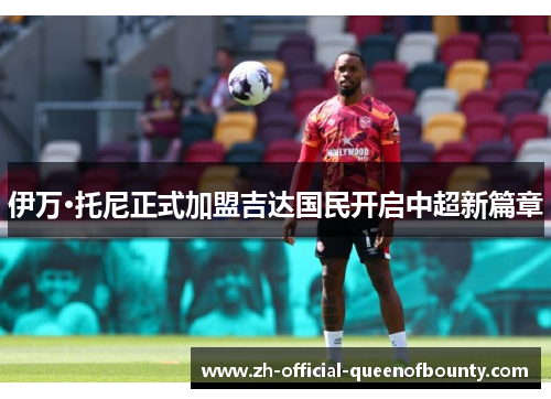 伊万·托尼正式加盟吉达国民开启中超新篇章