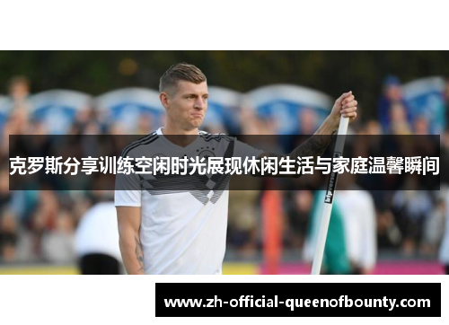 克罗斯分享训练空闲时光展现休闲生活与家庭温馨瞬间