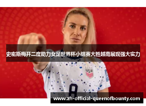史密斯梅开二度助力女足世界杯小组赛大胜越南展现强大实力 史密斯梅开二度助力女足世界杯小组赛大胜越南展现强大实力