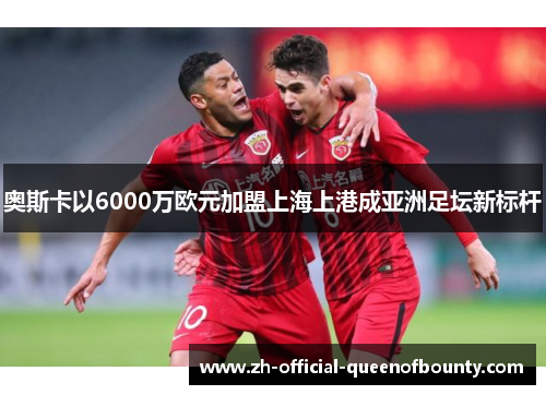 奥斯卡以6000万欧元加盟上海上港成亚洲足坛新标杆 奥斯卡以6000万欧元加盟上海上港成亚洲足坛新标杆
