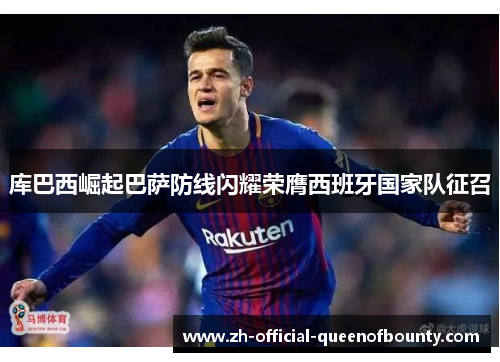 库巴西崛起巴萨防线闪耀荣膺西班牙国家队征召